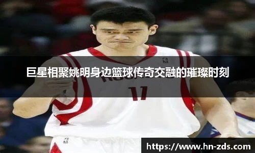 巨星相聚姚明身边篮球传奇交融的璀璨时刻